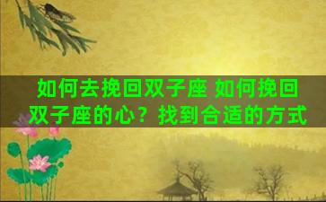 如何去挽回双子座 如何挽回双子座的心？找到合适的方式